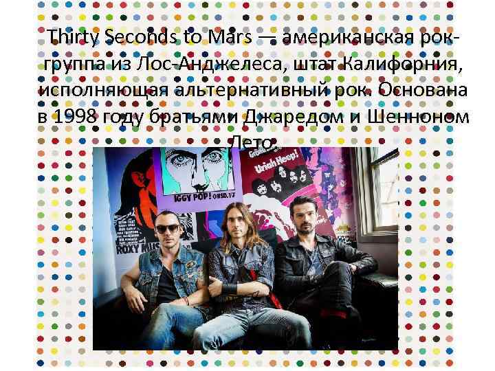 Thirty Seconds to Mars — американская рокгруппа из Лос-Анджелеса, штат Калифорния, исполняющая альтернативный рок.