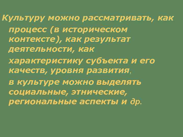 Культуру можно рассматривать, как процесс (в историческом контексте), как результат деятельности, как характеристику субъекта