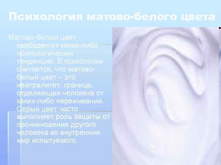 Психология матово-белого цвета Матово-белый цвет свободен от каких-либо психологических тенденций. В психологии считается, что