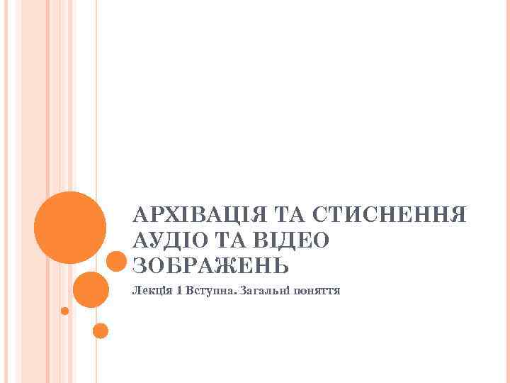 АРХІВАЦІЯ ТА СТИСНЕННЯ АУДІО ТА ВІДЕО ЗОБРАЖЕНЬ Лекція 1 Вступна. Загальні поняття 