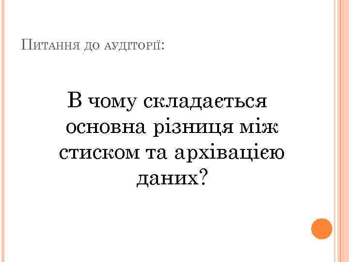 ПИТАННЯ ДО АУДІТОРІЇ: В чому складається основна різниця між стиском та архівацією даних? 