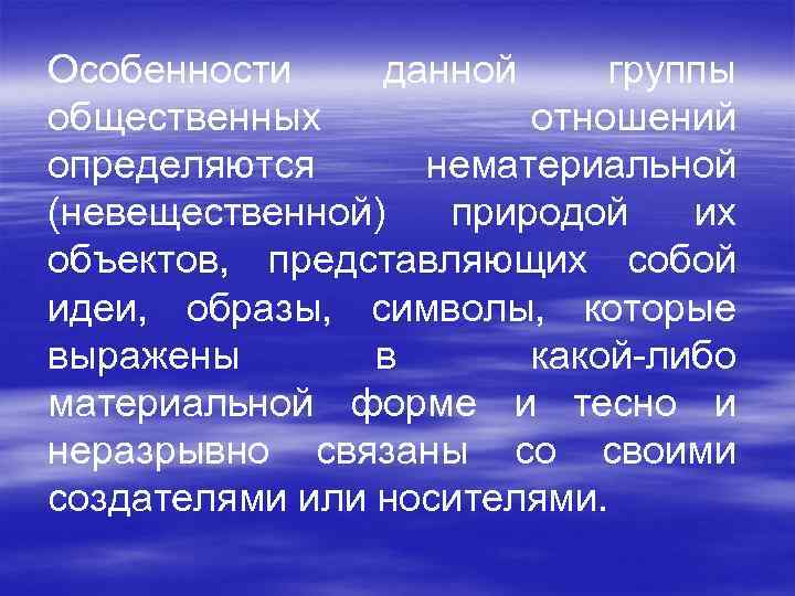 Особенности данной группы общественных отношений определяются нематериальной (невещественной) природой их объектов, представляющих собой идеи,