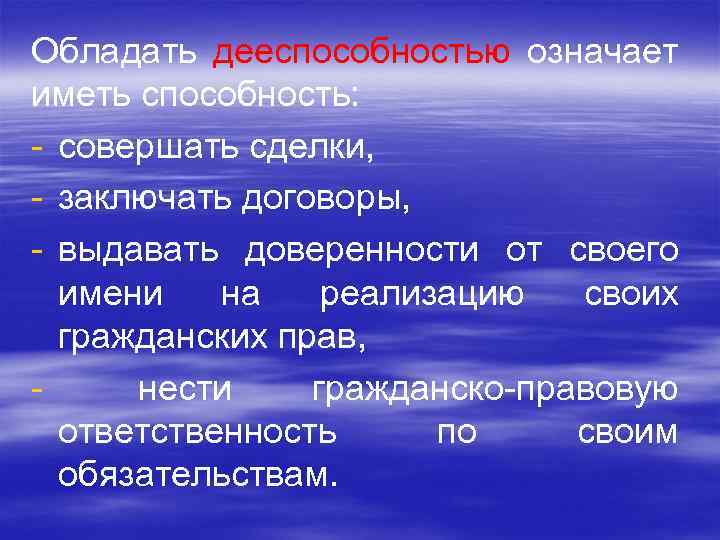 Обладать дееспособностью означает иметь способность: - совершать сделки, - заключать договоры, - выдавать доверенности