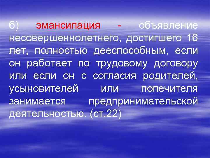 б) эмансипация - объявление несовершеннолетнего, достигшего 16 лет, полностью дееспособным, если он работает по