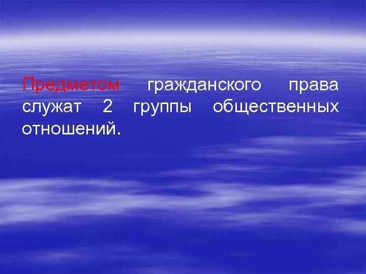 Предметом гражданского права служат 2 группы общественных отношений. 