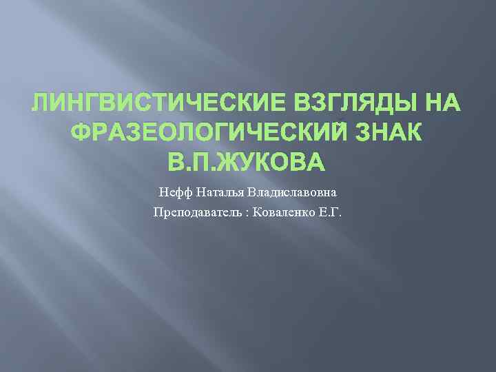 ЛИНГВИСТИЧЕСКИЕ ВЗГЛЯДЫ НА ФРАЗЕОЛОГИЧЕСКИЙ ЗНАК В. П. ЖУКОВА Нефф Наталья Владиславовна Преподаватель : Коваленко