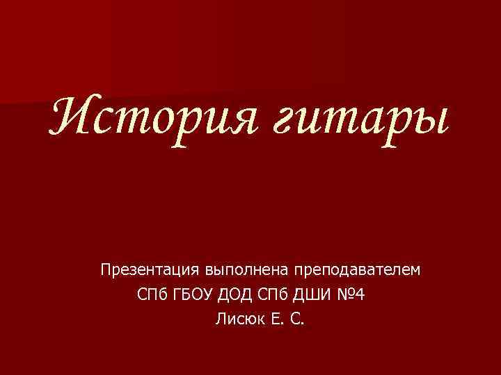 История гитары Презентация выполнена преподавателем СПб ГБОУ ДОД СПб ДШИ № 4 Лисюк Е.