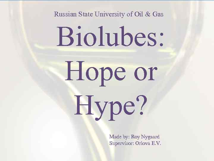 Russian State University of Oil & Gas Biolubes: Hope or Hype? Made by: Roy