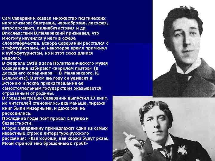 Сам Северянин создал множество поэтических неологизмов: безгрезье, чернобровье, лесофея, ветропросвист, лилиебатистовая и др. Впоследствии