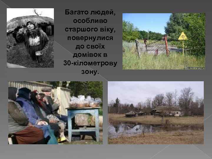 Багато людей, особливо старшого віку, повернулися до своїх домівок в 30 -кілометрову зону. 