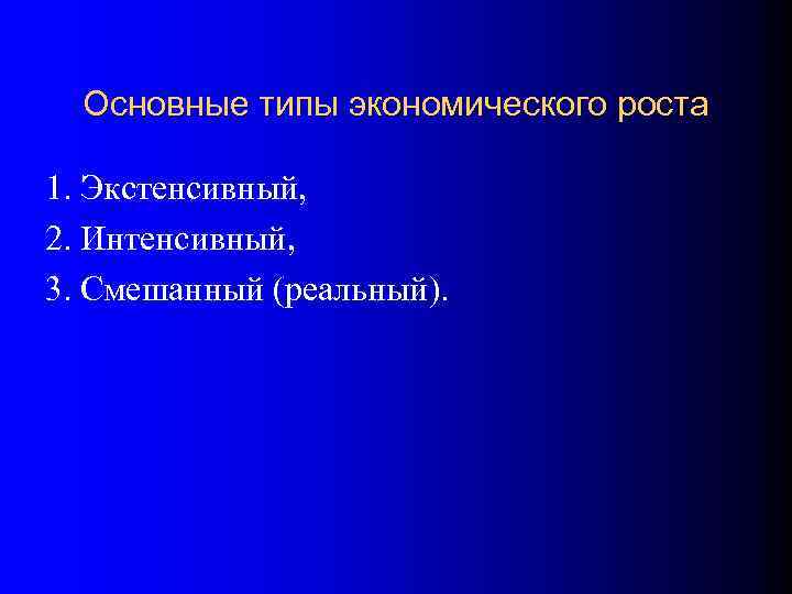 Основные типы экономического роста 1. Экстенсивный, 2. Интенсивный, 3. Смешанный (реальный). 