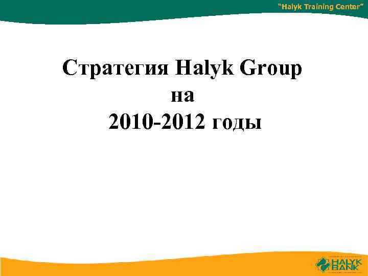“Halyk Training Center” Стратегия Halyk Group на 2010 -2012 годы 