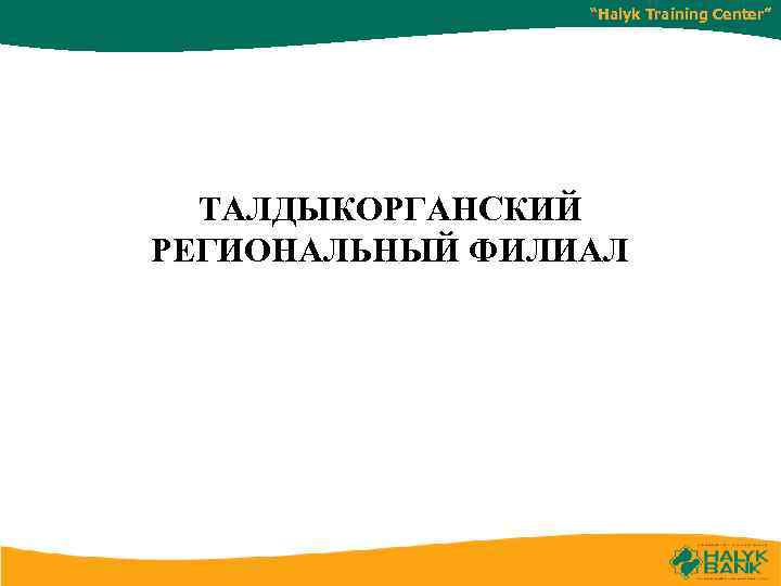 “Halyk Training Center” ТАЛДЫКОРГАНСКИЙ РЕГИОНАЛЬНЫЙ ФИЛИАЛ 