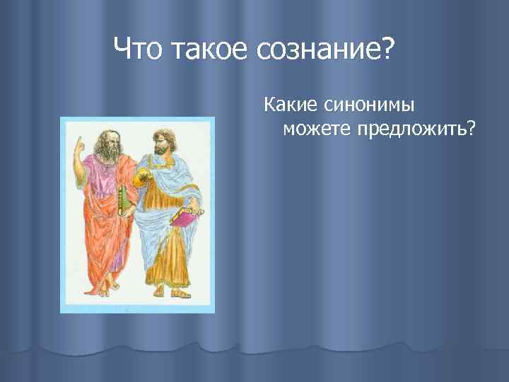 Что такое сознание? Какие синонимы можете предложить? 