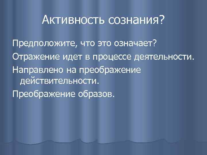 Активность сознания? Предположите, что это означает? Отражение идет в процессе деятельности. Направлено на преображение