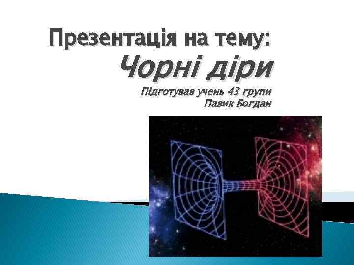 Презентація на тему: Чорні діри Підготував учень 43 групи Павик Богдан 