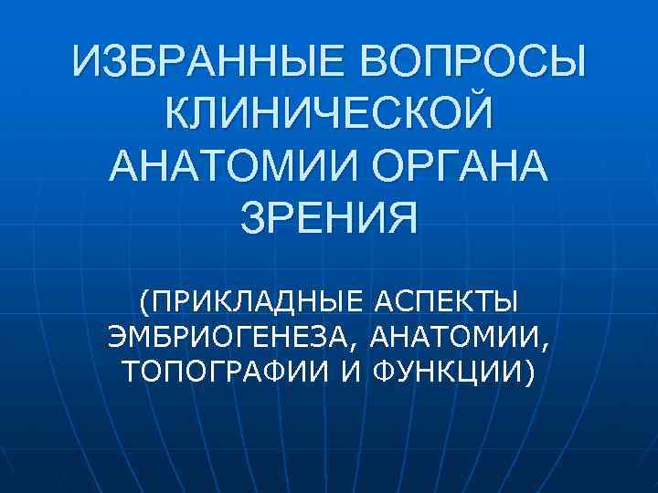 ИЗБРАННЫЕ ВОПРОСЫ КЛИНИЧЕСКОЙ АНАТОМИИ ОРГАНА ЗРЕНИЯ (ПРИКЛАДНЫЕ АСПЕКТЫ ЭМБРИОГЕНЕЗА, АНАТОМИИ, ТОПОГРАФИИ И ФУНКЦИИ) 