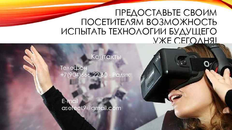 ПРЕДОСТАВЬТЕ СВОИМ ПОСЕТИТЕЛЯМ ВОЗМОЖНОСТЬ ИСПЫТАТЬ ТЕХНОЛОГИИ БУДУЩЕГО УЖЕ СЕГОДНЯ! Контакты Телефон +7(904)666 -22 -60