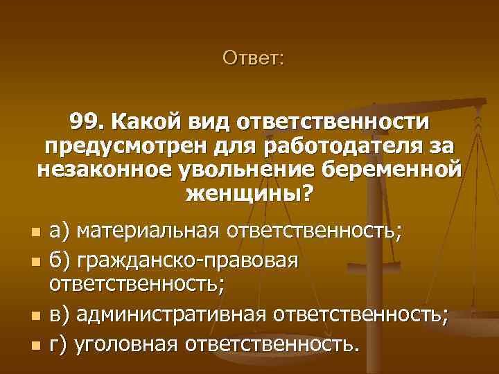 Ответ: 99. Какой вид ответственности предусмотрен для работодателя за незаконное увольнение беременной женщины? n