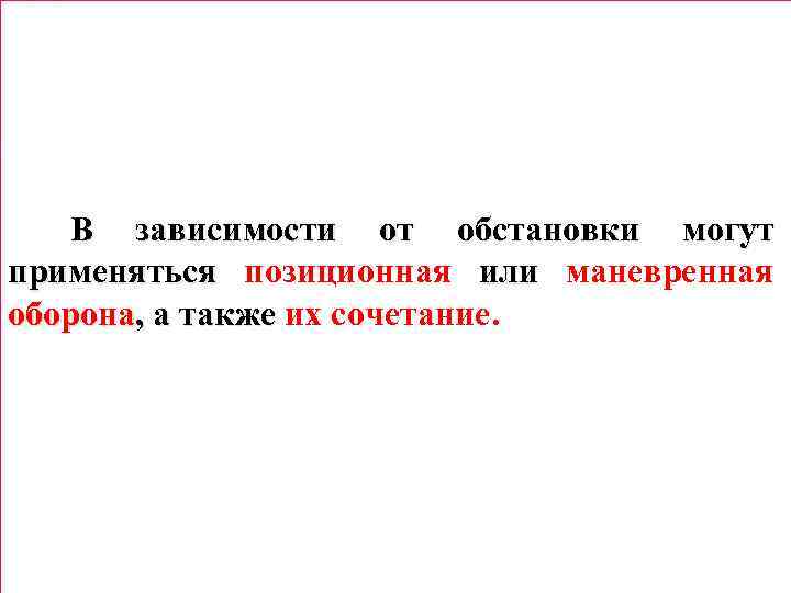 В зависимости от обстановки могут применяться позиционная или маневренная оборона, а также их сочетание.