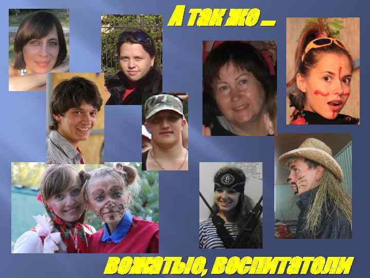 А так же … вожатые, воспитатели 