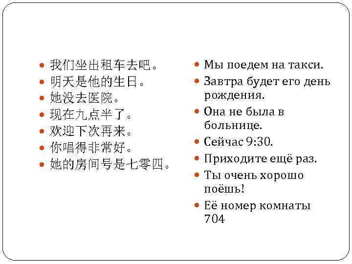  我们坐出租车去吧。 明天是他的生日。 她没去医院。 现在九点半了。 欢迎下次再来。 你唱得非常好。 她的房间号是七零四。 Мы поедем на такси. Завтра будет