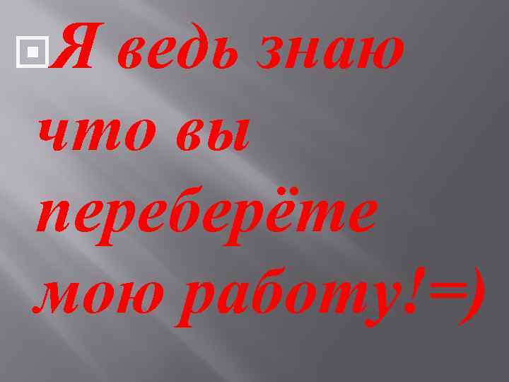  Я ведь знаю что вы переберёте мою работу!=) 