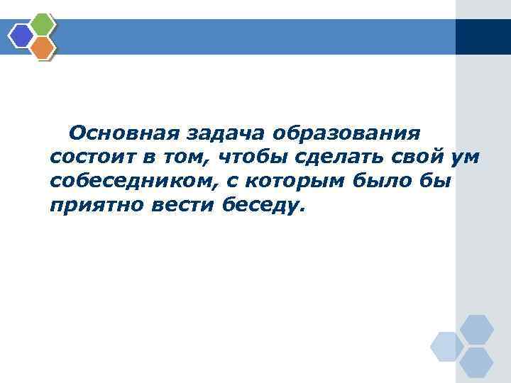 Основная задача образования состоит в том, чтобы сделать свой ум собеседником, с которым было