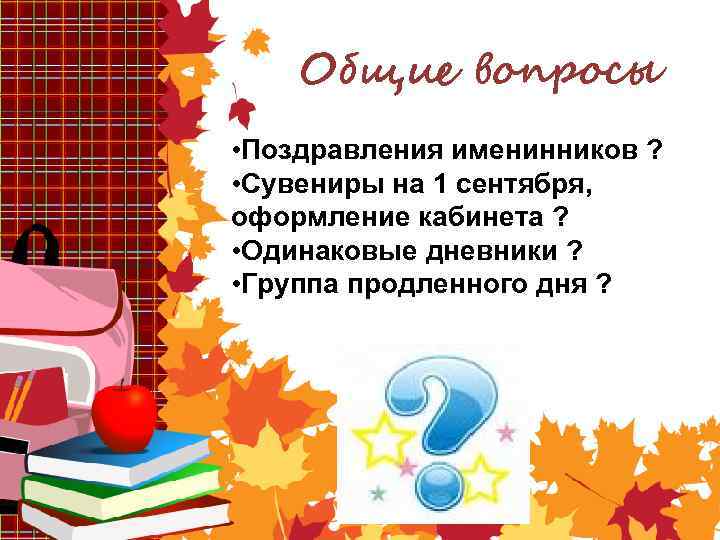 Общие вопросы • Поздравления именинников ? • Сувениры на 1 сентября, оформление кабинета ?