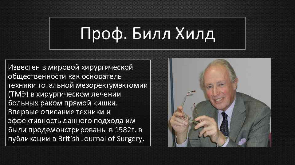 Проф. Билл Хилд Известен в мировой хирургической общественности как основатель техники тотальной мезоректумэктомии (ТМЭ)