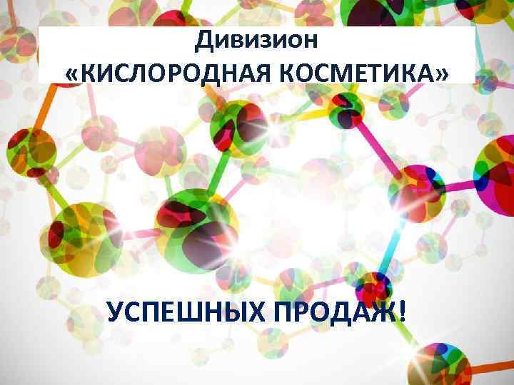 Дивизион «КИСЛОРОДНАЯ КОСМЕТИКА» УСПЕШНЫХ ПРОДАЖ! 
