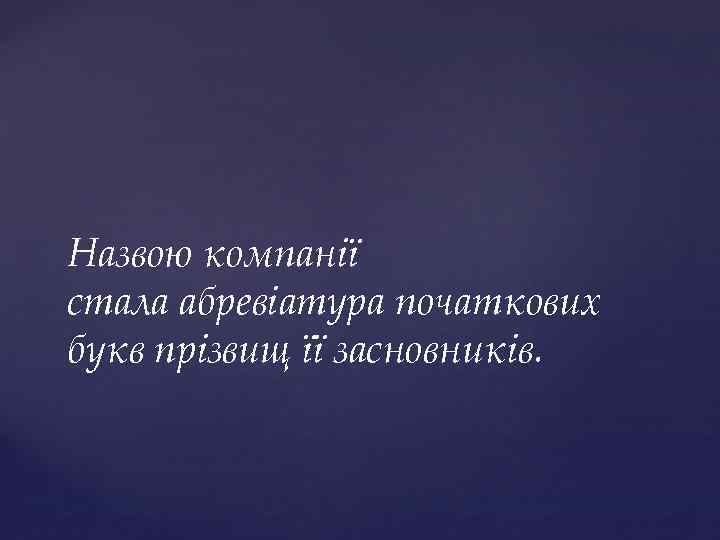 Назвою компанії стала абревіатура початкових букв прізвищ її засновників. 