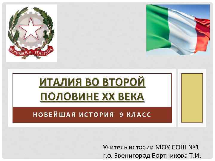 ИТАЛИЯ ВО ВТОРОЙ ПОЛОВИНЕ ХХ ВЕКА НОВЕЙШАЯ ИСТОРИЯ 9 КЛАСС Учитель истории МОУ СОШ