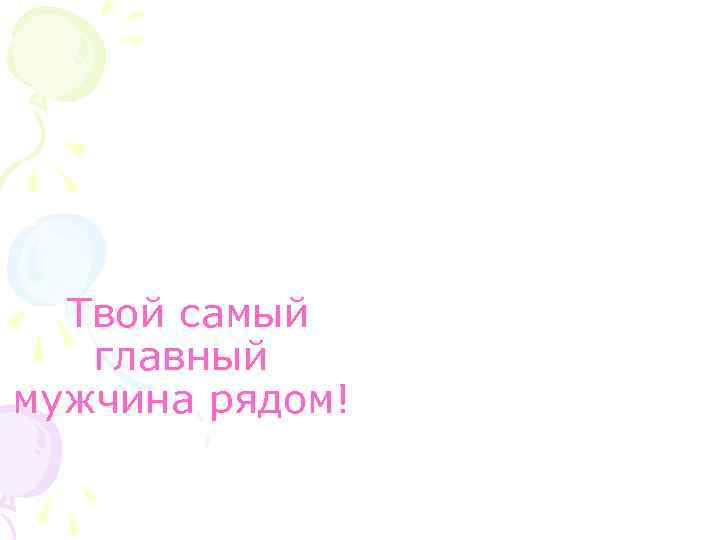 Твой самый главный мужчина рядом! 