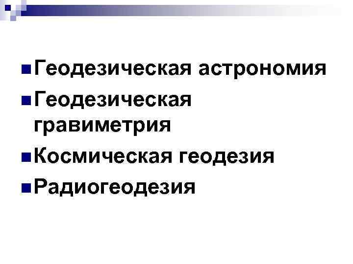 n Геодезическая астрономия n Геодезическая гравиметрия n Космическая геодезия n Радиогеодезия 