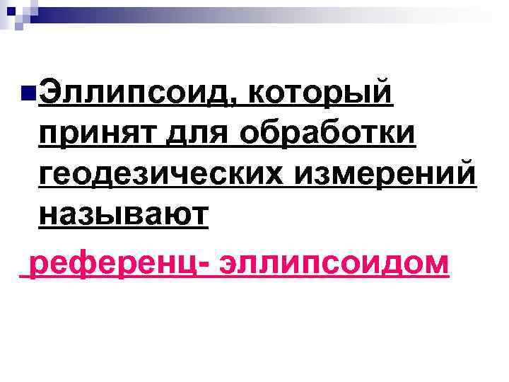 n. Эллипсоид, который принят для обработки геодезических измерений называют референц- эллипсоидом 