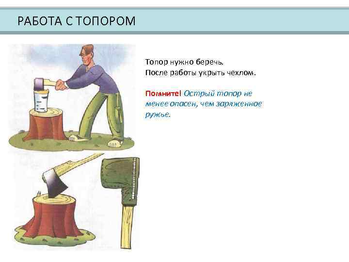  РАБОТА С ТОПОРОМ Топор нужно беречь. После работы укрыть чехлом. Помните! Острый топор