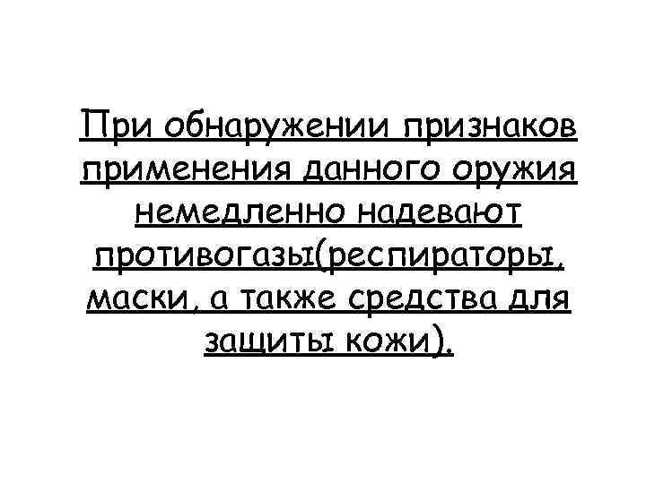 При обнаружении признаков применения данного оружия немедленно надевают противогазы(респираторы, маски, а также средства для