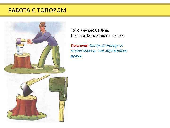  РАБОТА С ТОПОРОМ Топор нужно беречь. После работы укрыть чехлом. Помните! Острый топор