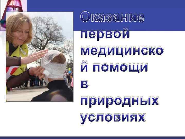 Оказание первой медицинско й помощи в природных условиях 