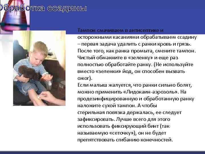 Обработка ссадины Тампон смачиваем в антисептике и осторожными касаниями обрабатываем ссадину – первая задача