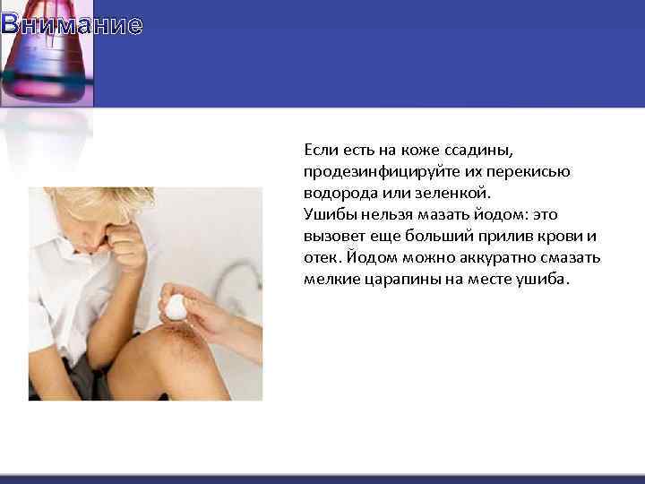 Внимание Если есть на коже ссадины, продезинфицируйте их перекисью водорода или зеленкой. Ушибы нельзя