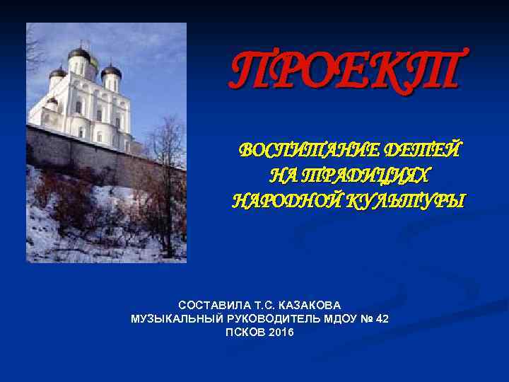 ПРОЕКТ ВОСПИТАНИЕ ДЕТЕЙ НА ТРАДИЦИЯХ НАРОДНОЙ КУЛЬТУРЫ СОСТАВИЛА Т. С. КАЗАКОВА МУЗЫКАЛЬНЫЙ РУКОВОДИТЕЛЬ МДОУ