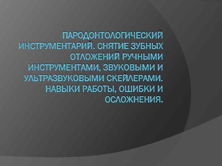 ПАРОДОНТОЛОГИЧЕСКИЙ ИНСТРУМЕНТАРИЙ. СНЯТИЕ ЗУБНЫХ ОТЛОЖЕНИЙ РУЧНЫМИ ИНСТРУМЕНТАМИ, ЗВУКОВЫМИ И УЛЬТРАЗВУКОВЫМИ СКЕЙЛЕРАМИ. НАВЫКИ РАБОТЫ, ОШИБКИ