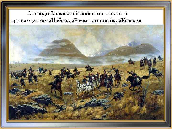 Эпизоды Кавказской войны он описал в произведениях «Набег» , «Разжалованный» , «Казаки» . 