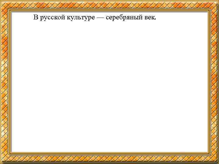 В русской культуре — серебряный век. 