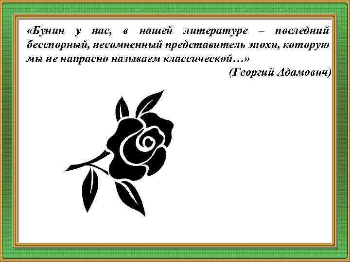  «Бунин у нас, в нашей литературе – последний бесспорный, несомненный представитель эпохи, которую