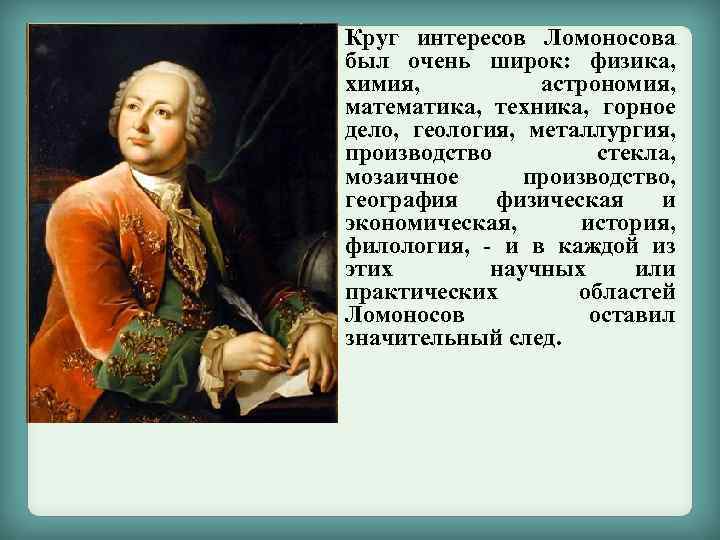 Круг интересов Ломоносова был очень широк: физика, химия, астрономия, математика, техника, горное дело, геология,