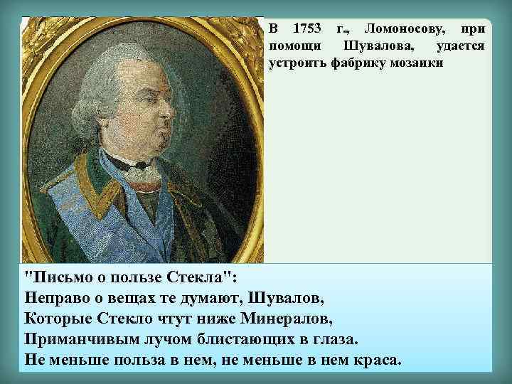 В 1753 г. , Ломоносову, при помощи Шувалова, удается устроить фабрику мозаики "Письмо о