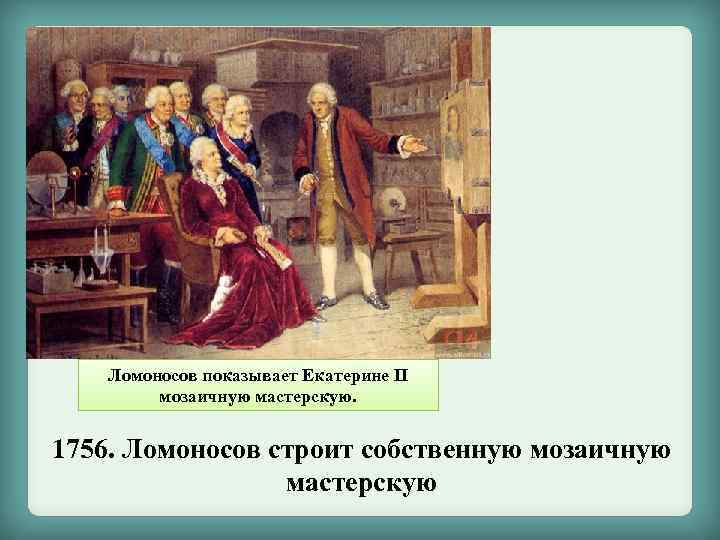 Ломоносов показывает Екатерине II мозаичную мастерскую. 1756. Ломоносов строит собственную мозаичную мастерскую 